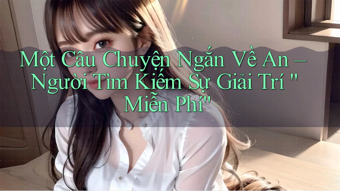 Một Câu Chuyện Ngắn Về An – Người Tìm Kiếm Sự Giải Trí “Miễn Phí” Một Câu Chuyện Ngắn Về An – Người Tìm Kiếm Sự Giải Trí “Miễn Phí”
