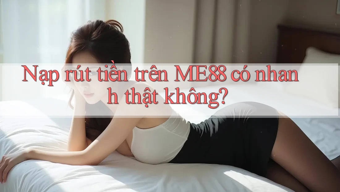 Nạp rút tiền trên ME88 có nhanh thật không? Nạp rút tiền trên ME88 có nhanh thật không?