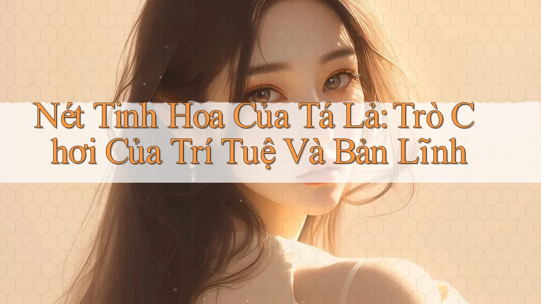 Nét Tinh Hoa Của Tá Lả: Trò Chơi Của Trí Tuệ Và Bản Lĩnh Nét Tinh Hoa Của Tá Lả: Trò Chơi Của Trí Tuệ Và Bản Lĩnh