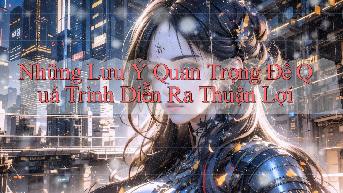 Những Lưu Ý Quan Trọng Để Quá Trình Diễn Ra Thuận Lợi