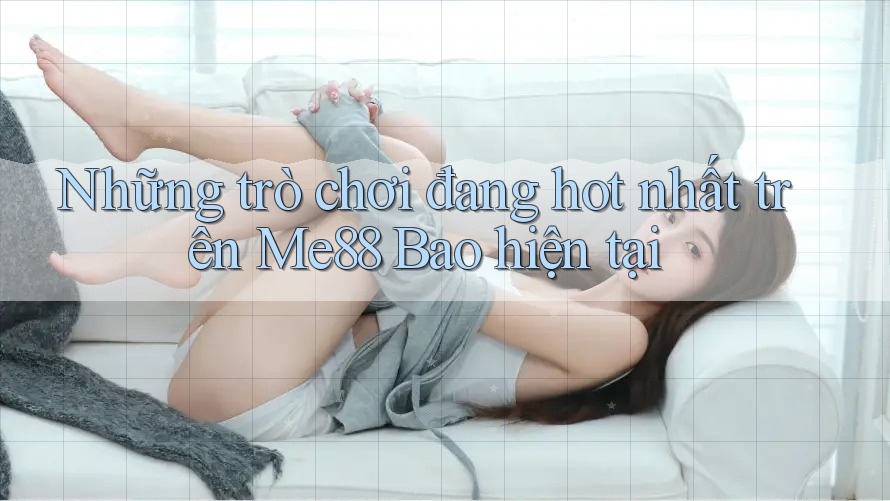 Những trò chơi đang hot nhất trên Me88 Bao hiện tại Những trò chơi đang hot nhất trên Me88 Bao hiện tại