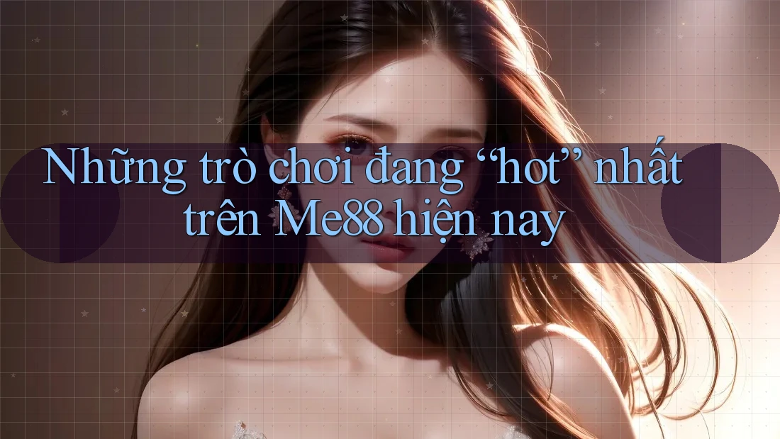 Những trò chơi đang “hot” nhất trên Me88 hiện nay