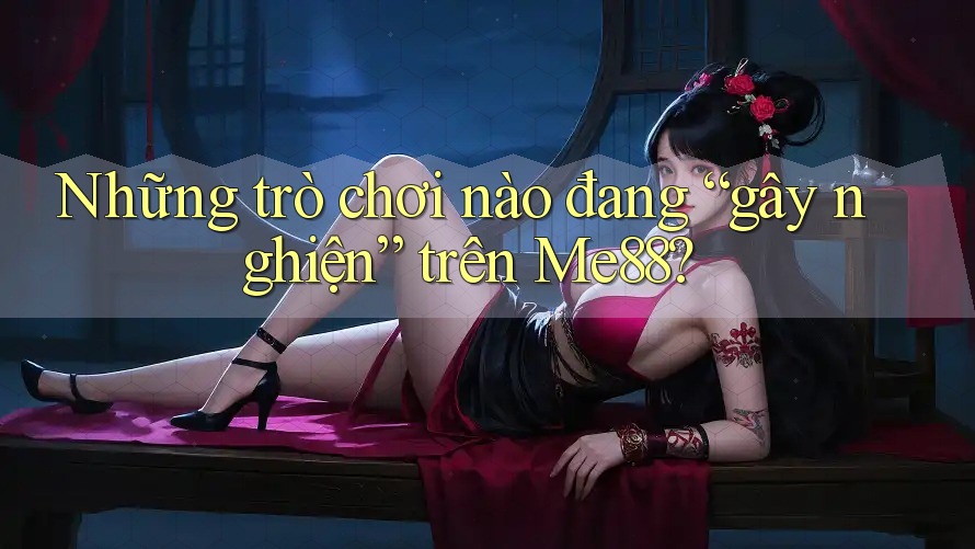 Những trò chơi nào đang “gây nghiện” trên Me88? Những trò chơi nào đang “gây nghiện” trên Me88?