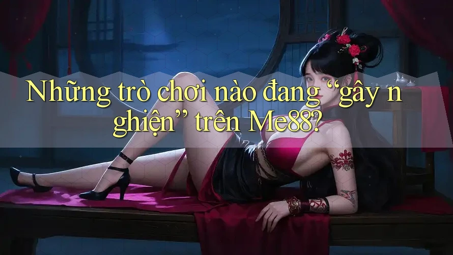 Những trò chơi nào đang “gây nghiện” trên Me88? Những trò chơi nào đang “gây nghiện” trên Me88?
