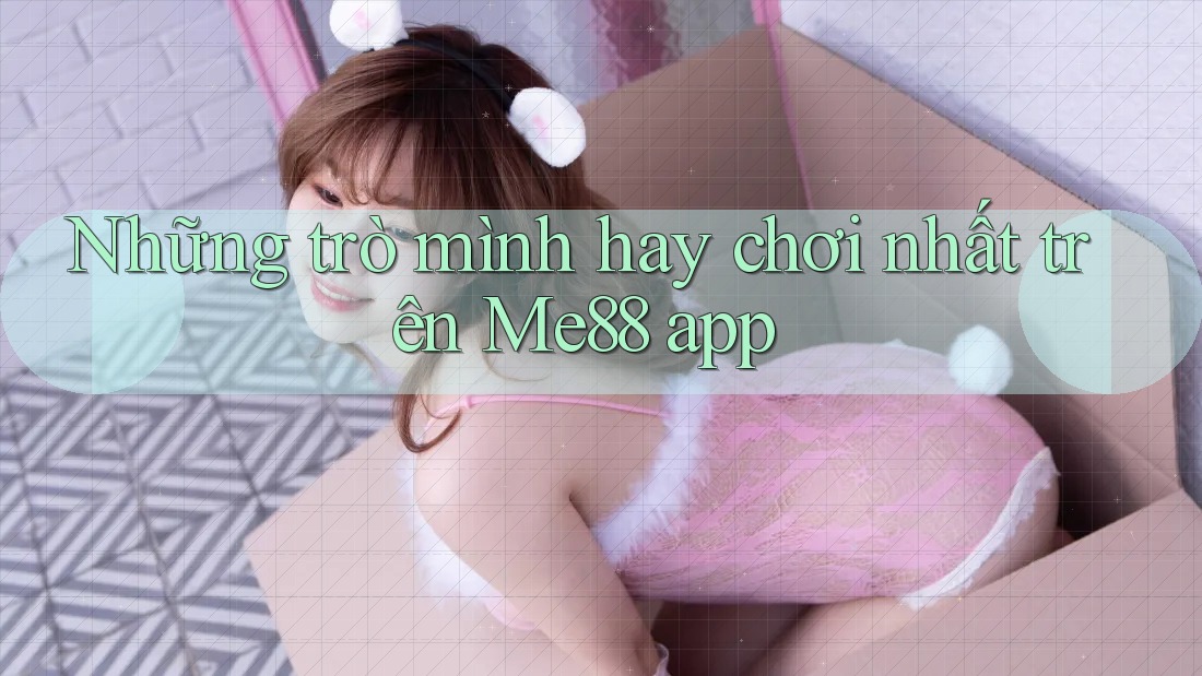 Những trò mình hay chơi nhất trên Me88 app Những trò mình hay chơi nhất trên Me88 app