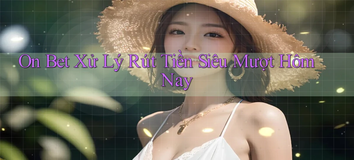on bet xử lý rút tiền siêu mượt hôm nay