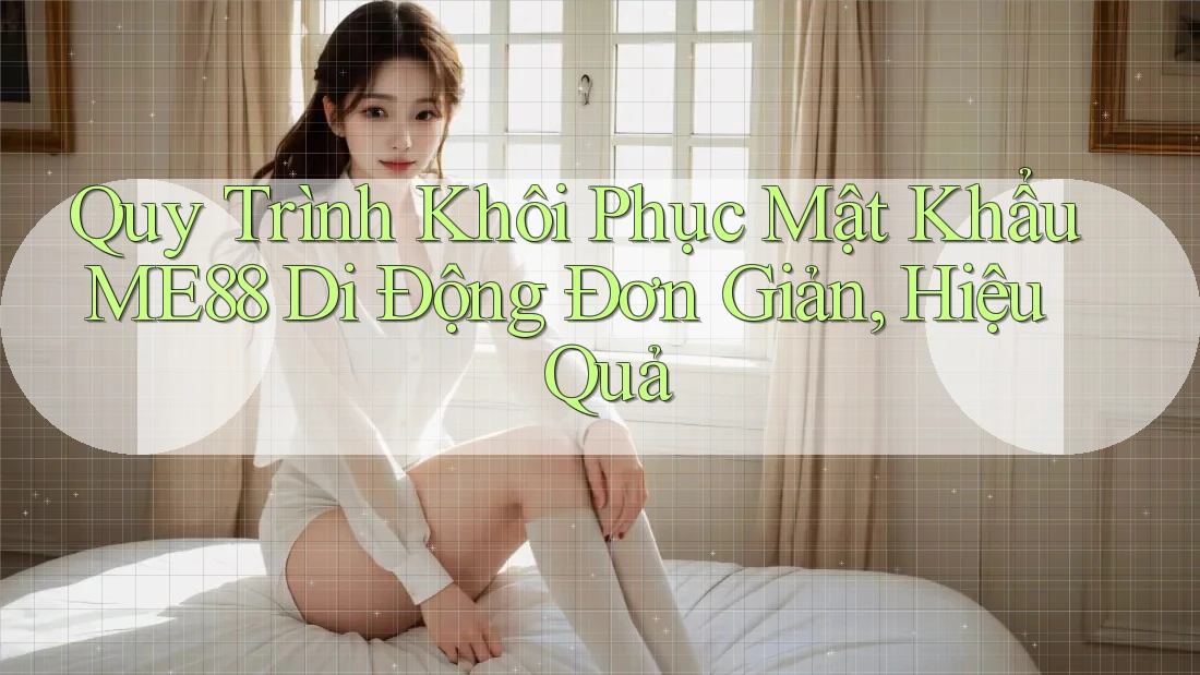 Quy Trình Khôi Phục Mật Khẩu ME88 Di Động Đơn Giản, Hiệu Quả