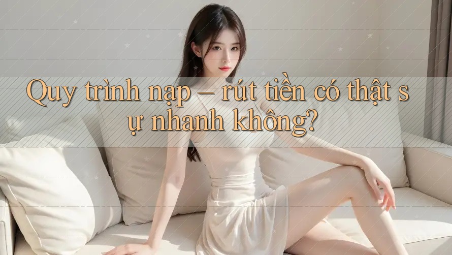 Quy trình nạp - rút tiền có thật sự nhanh không? Quy trình nạp - rút tiền có thật sự nhanh không?