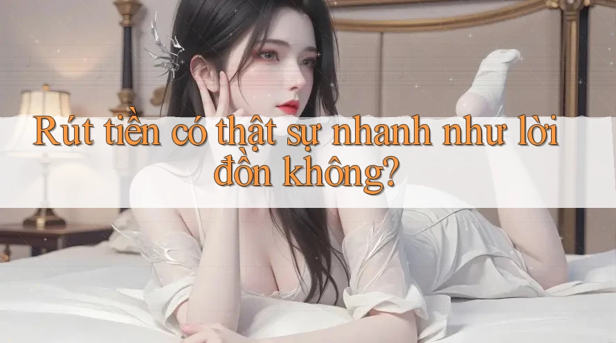 Rút tiền có thật sự nhanh như lời đồn không? Rút tiền có thật sự nhanh như lời đồn không?