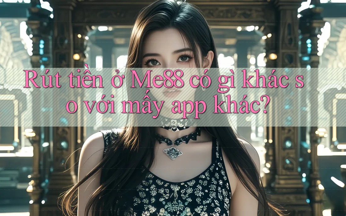 Rút tiền ở Me88 có gì khác so với mấy app khác? Rút tiền ở Me88 có gì khác so với mấy app khác?