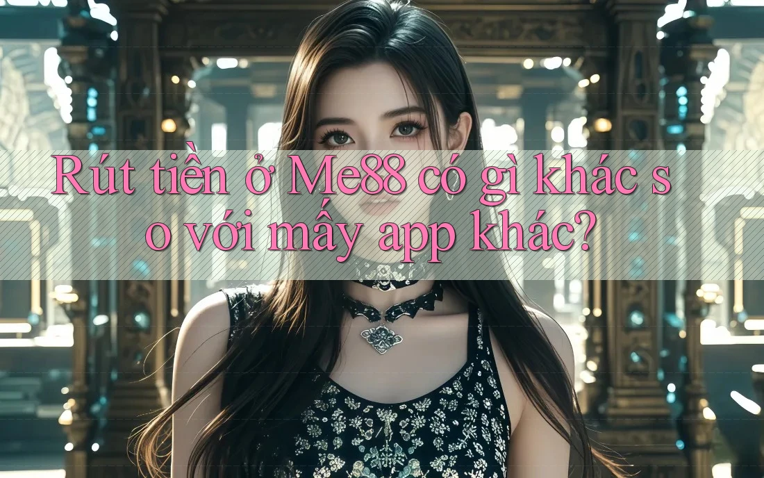 Rút tiền ở Me88 có gì khác so với mấy app khác? Rút tiền ở Me88 có gì khác so với mấy app khác?