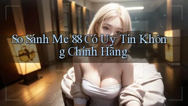 so sánh me 88 có uy tín không chính hãng