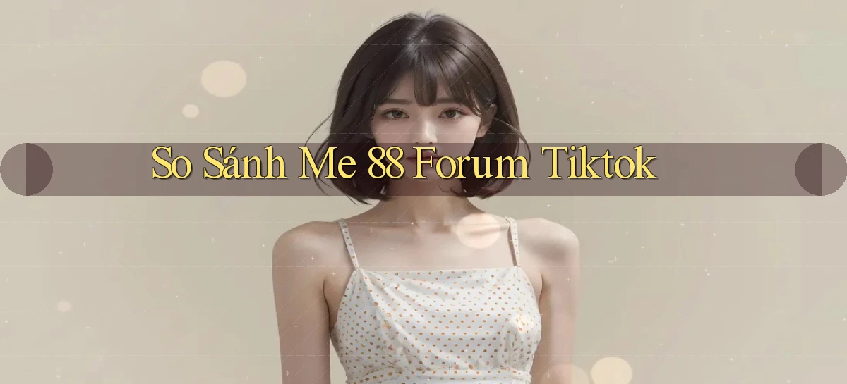 so sánh me 88 forum tiktok