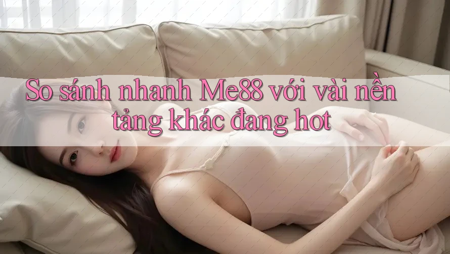 So sánh nhanh Me88 với vài nền tảng khác đang hot So sánh nhanh Me88 với vài nền tảng khác đang hot