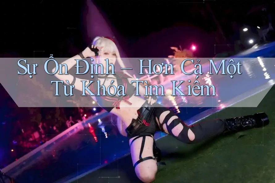 Sự Ổn Định – Hơn Cả Một Từ Khóa Tìm Kiếm