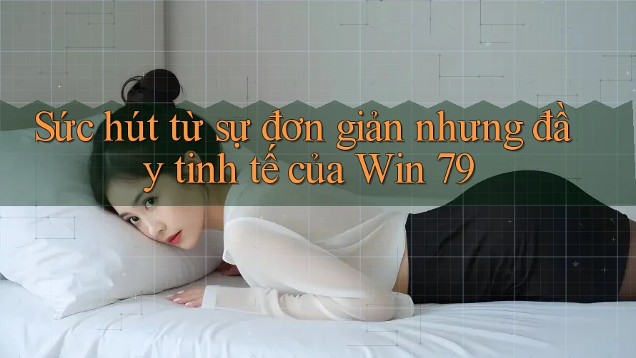 Sức hút từ sự đơn giản nhưng đầy tinh tế của Win 79 Sức hút từ sự đơn giản nhưng đầy tinh tế của Win 79