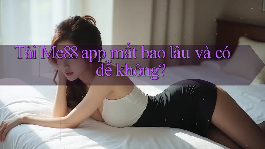 Tải Me88 app mất bao lâu và có dễ không? Tải Me88 app mất bao lâu và có dễ không?