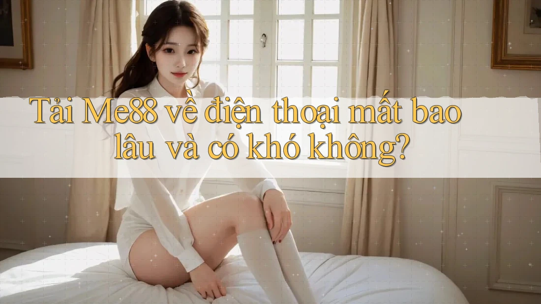 Tải Me88 về điện thoại mất bao lâu và có khó không?