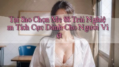 tại sao chọn me 88 trải nghiệm tích cực dành cho người việt