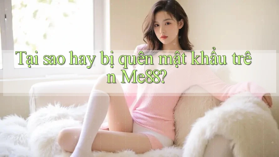 Tại sao hay bị quên mật khẩu trên Me88? Tại sao hay bị quên mật khẩu trên Me88?