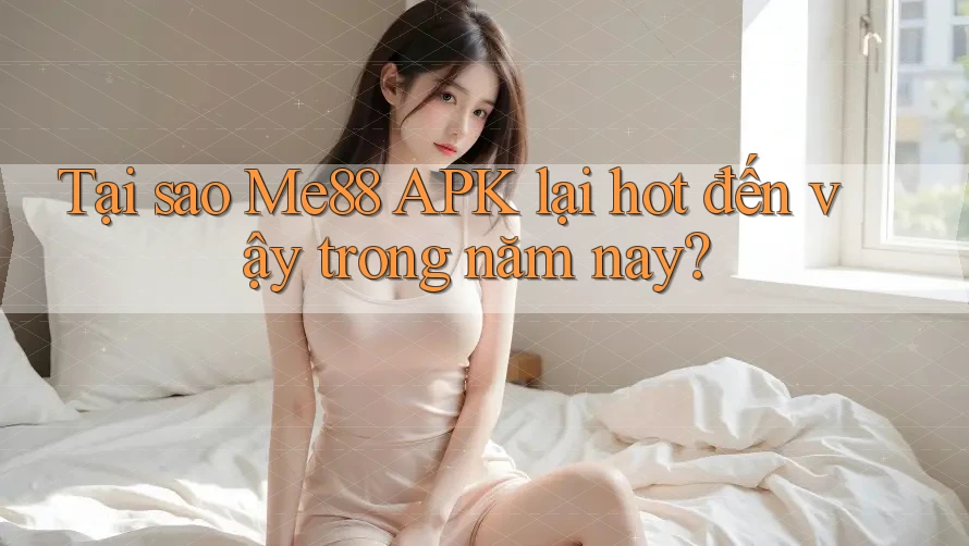 Tại sao Me88 APK lại hot đến vậy trong năm nay?