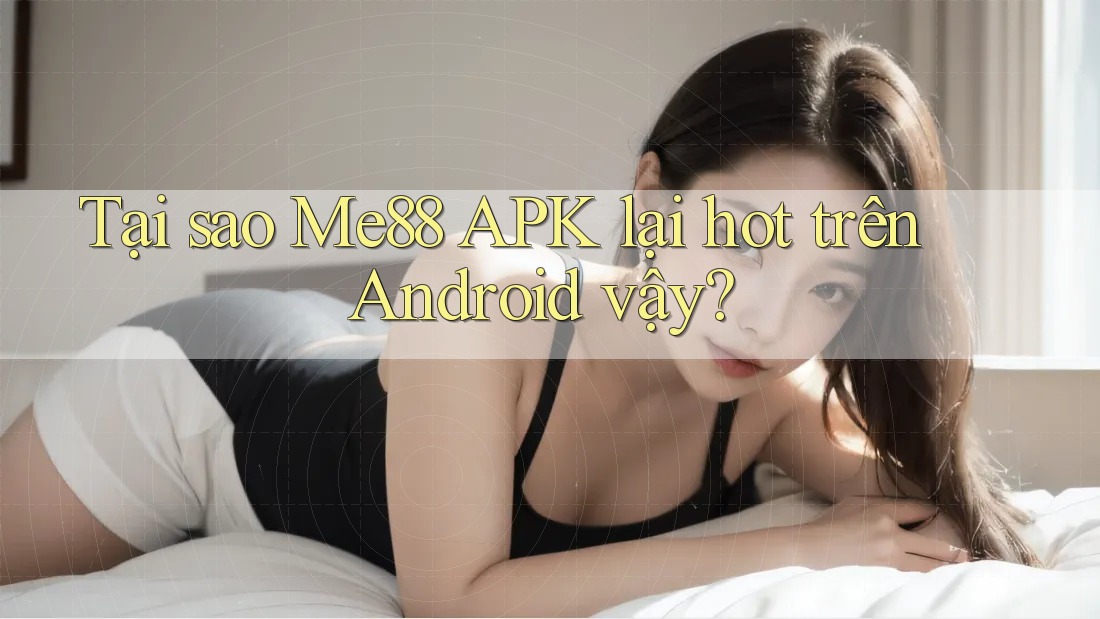 Tại sao Me88 APK lại hot trên Android vậy? Tại sao Me88 APK lại hot trên Android vậy?
