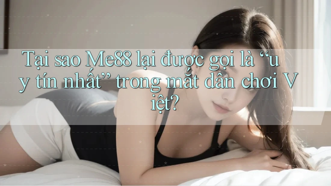 Tại sao Me88 lại được gọi là “uy tín nhất” trong mắt dân chơi Việt?