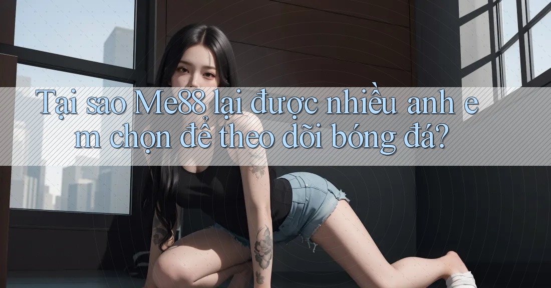 Tại sao Me88 lại được nhiều anh em chọn để theo dõi bóng đá? Tại sao Me88 lại được nhiều anh em chọn để theo dõi bóng đá?