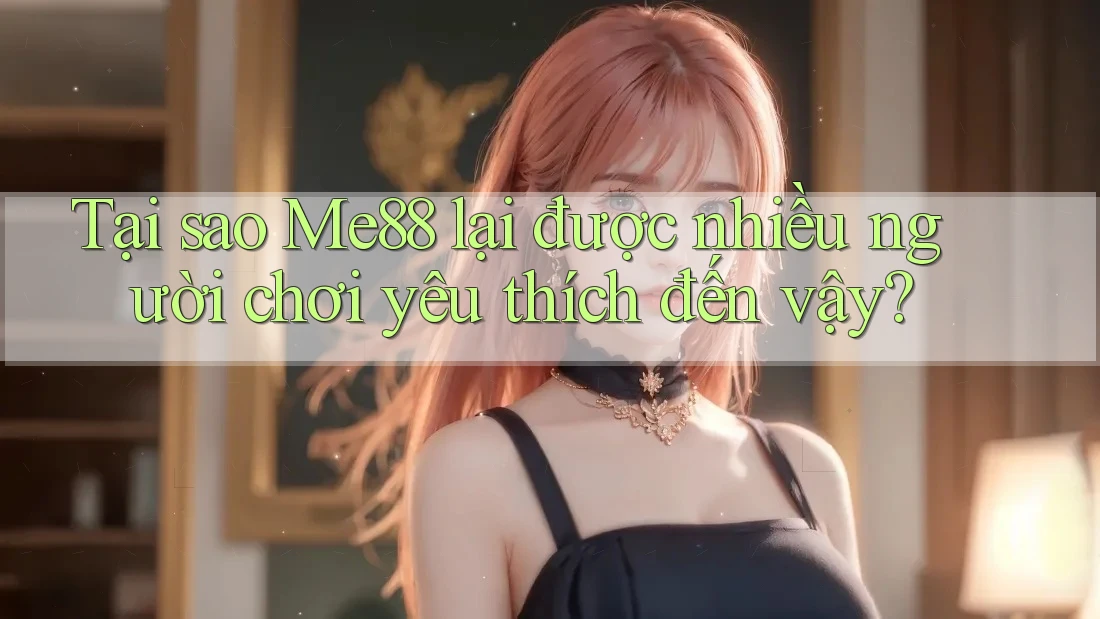 Tại sao Me88 lại được nhiều người chơi yêu thích đến vậy?