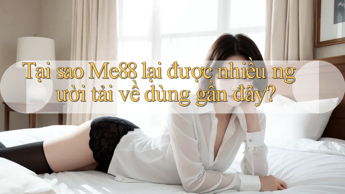 Tại sao Me88 lại được nhiều người tải về dùng gần đây? Tại sao Me88 lại được nhiều người tải về dùng gần đây?