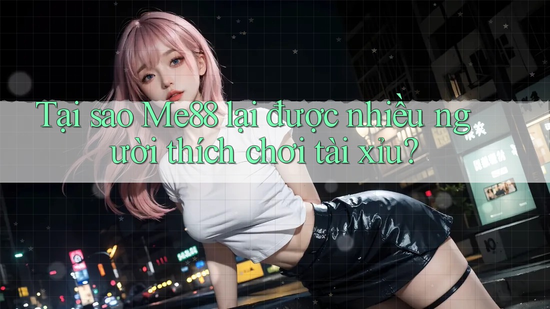 Tại sao Me88 lại được nhiều người thích chơi tài xỉu?