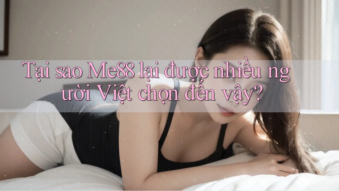 Tại sao Me88 lại được nhiều người Việt chọn đến vậy?