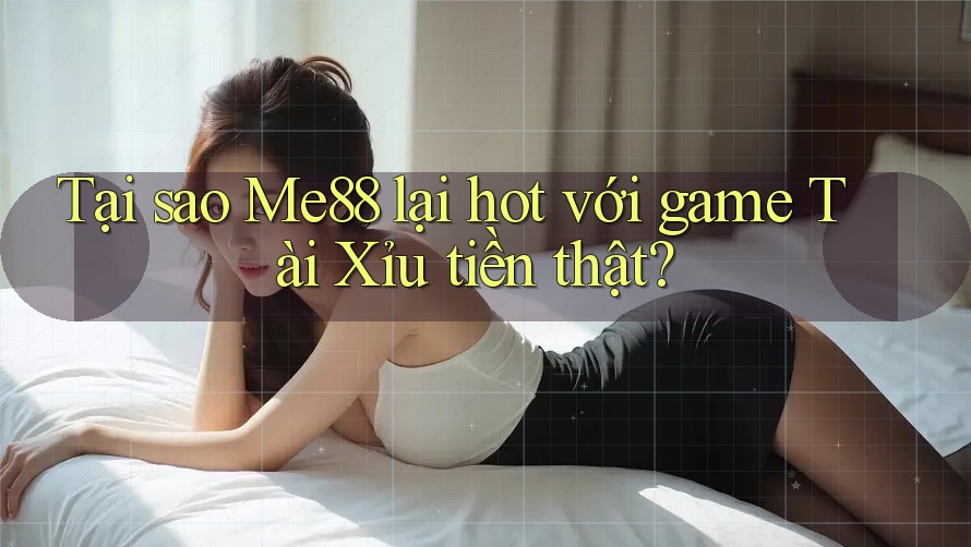 Tại sao Me88 lại hot với game Tài Xỉu tiền thật?