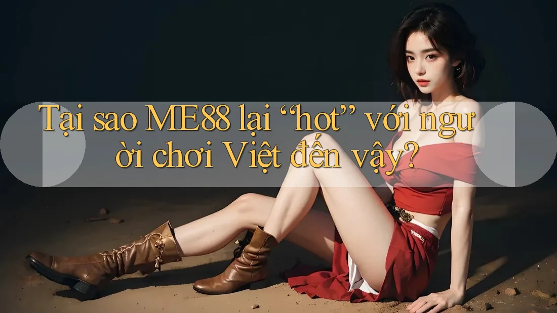 Tại sao ME88 lại “hot” với người chơi Việt đến vậy?