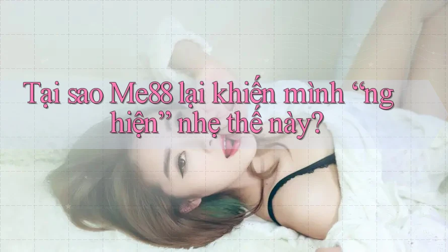 Tại sao Me88 lại khiến mình “nghiện” nhẹ thế này?