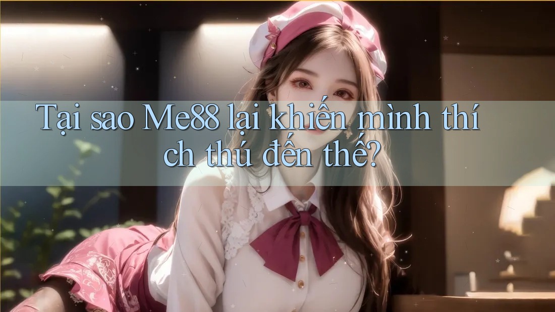 Tại sao Me88 lại khiến mình thích thú đến thế? Tại sao Me88 lại khiến mình thích thú đến thế?