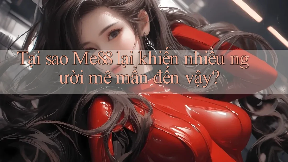 Tại sao Me88 lại khiến nhiều người mê mẩn đến vậy?