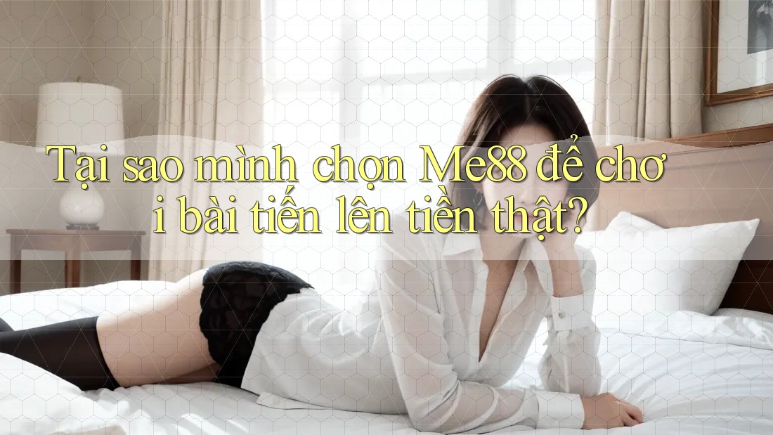 Tại sao mình chọn Me88 để chơi bài tiến lên tiền thật? Tại sao mình chọn Me88 để chơi bài tiến lên tiền thật?