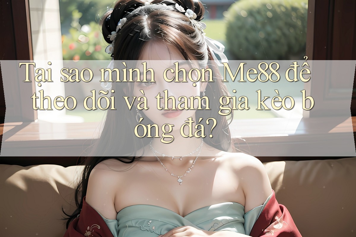 Tại sao mình chọn Me88 để theo dõi và tham gia kèo bóng đá?
