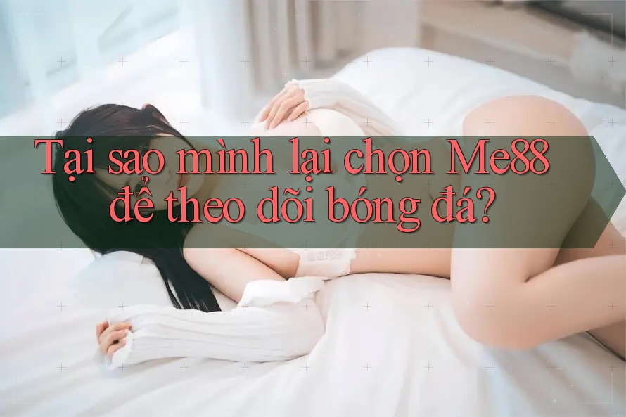 Tại sao mình lại chọn Me88 để theo dõi bóng đá?