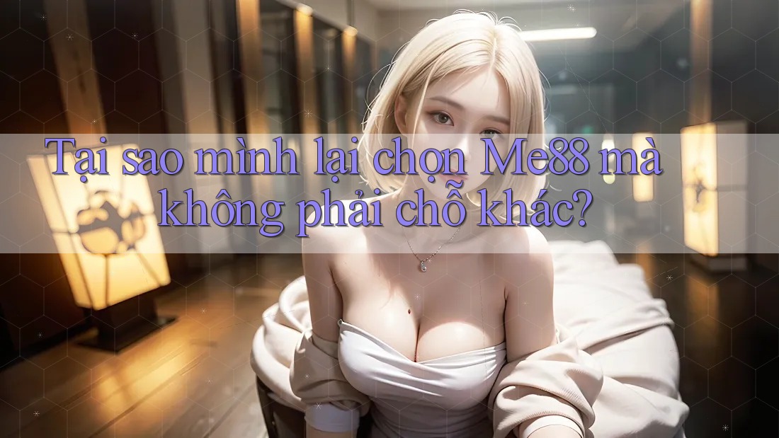 Tại sao mình lại chọn Me88 mà không phải chỗ khác? Tại sao mình lại chọn Me88 mà không phải chỗ khác?