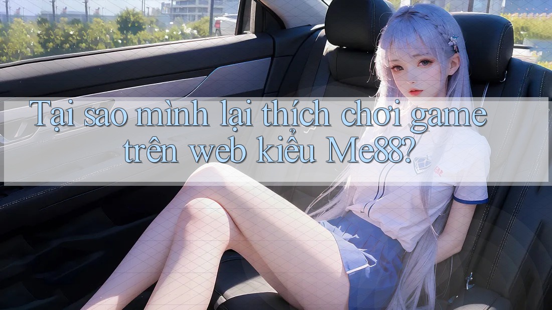 Tại sao mình lại thích chơi game trên web kiểu Me88?