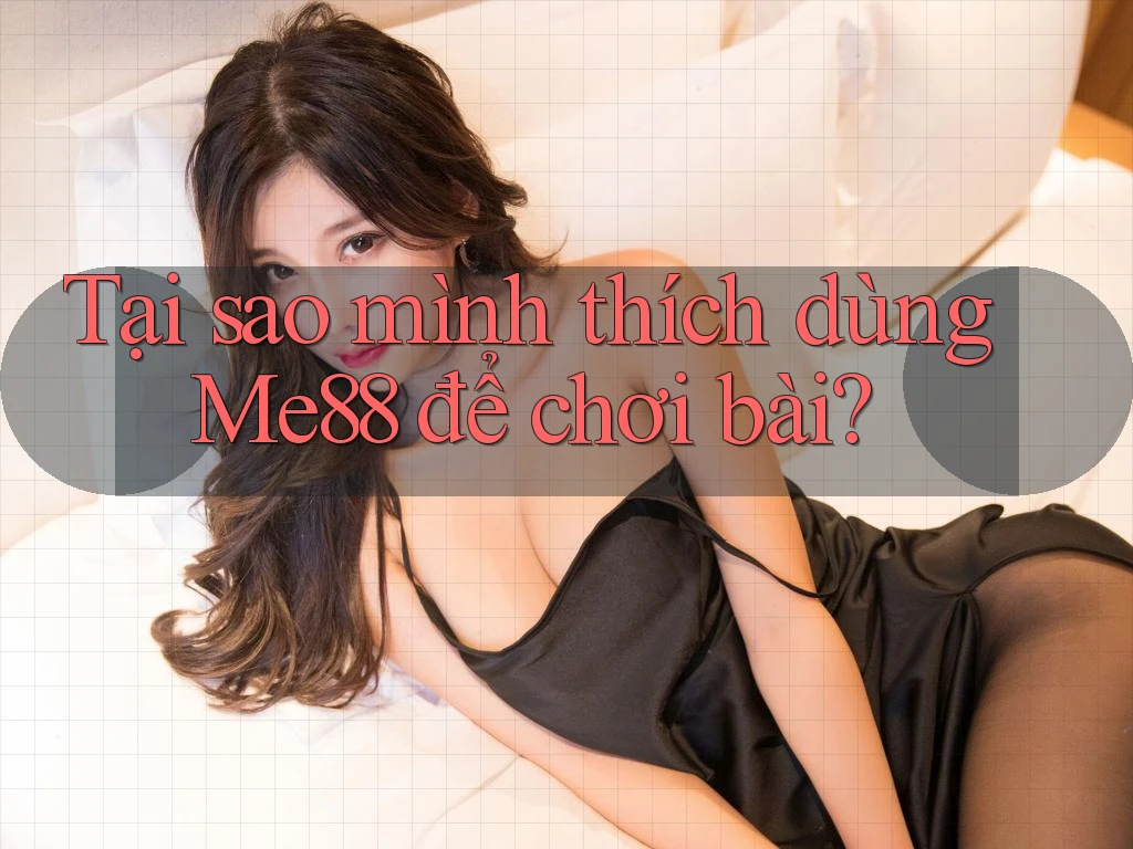 Tại sao mình thích dùng Me88 để chơi bài? Tại sao mình thích dùng Me88 để chơi bài?