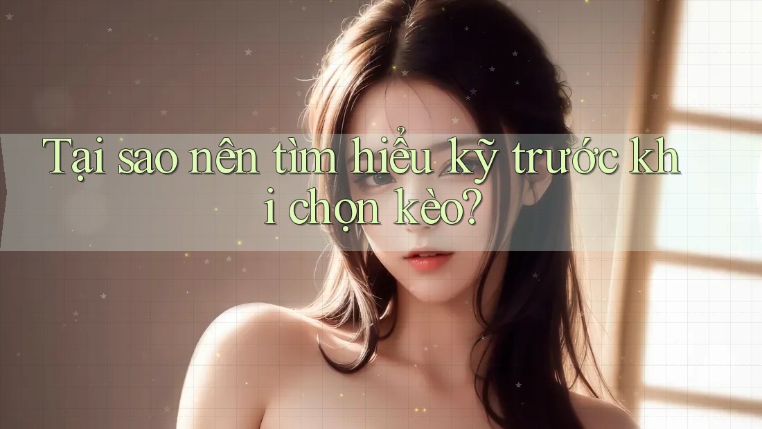 Tại sao nên tìm hiểu kỹ trước khi chọn kèo? Tại sao nên tìm hiểu kỹ trước khi chọn kèo?