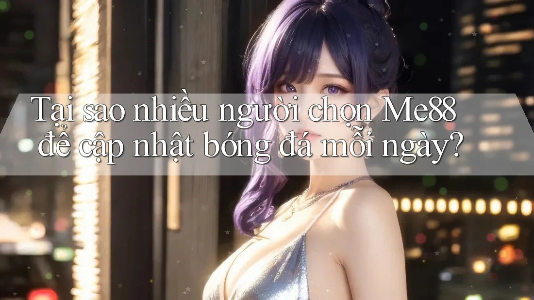 Tại sao nhiều người chọn Me88 để cập nhật bóng đá mỗi ngày?