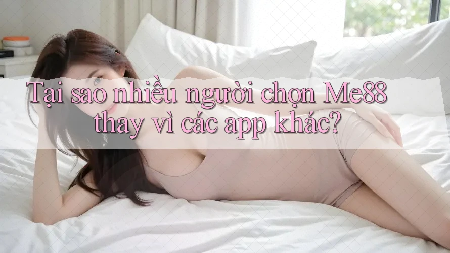Tại sao nhiều người chọn Me88 thay vì các app khác? Tại sao nhiều người chọn Me88 thay vì các app khác?
