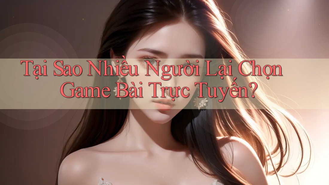 Tại Sao Nhiều Người Lại Chọn Game Bài Trực Tuyến? Tại Sao Nhiều Người Lại Chọn Game Bài Trực Tuyến?