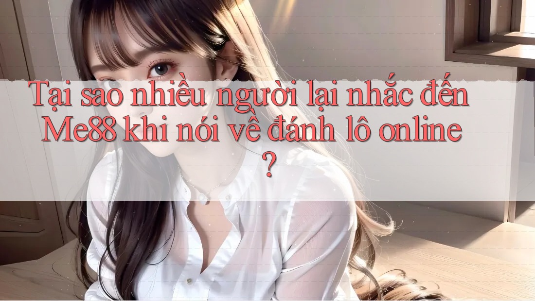 Tại sao nhiều người lại nhắc đến Me88 khi nói về đánh lô online? Tại sao nhiều người lại nhắc đến Me88 khi nói về đánh lô online?