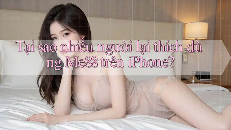Tại sao nhiều người lại thích dùng Me88 trên iPhone? Tại sao nhiều người lại thích dùng Me88 trên iPhone?
