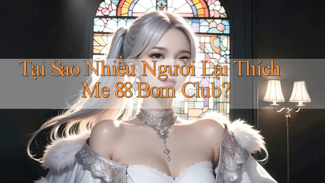 Tại Sao Nhiều Người Lại Thích Me 88 Bom Club? Tại Sao Nhiều Người Lại Thích Me 88 Bom Club?